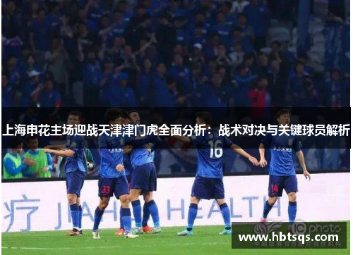 上海申花主场迎战天津津门虎全面分析：战术对决与关键球员解析