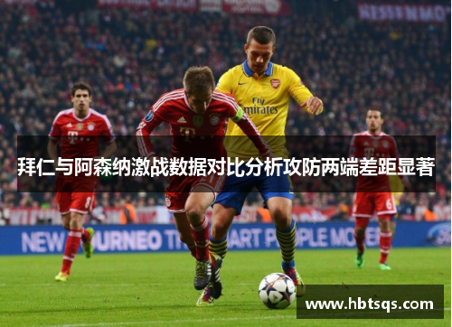拜仁与阿森纳激战数据对比分析攻防两端差距显著
