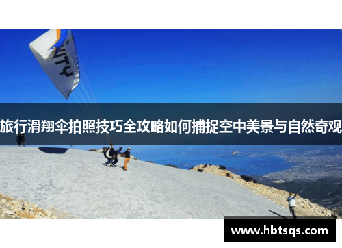 旅行滑翔伞拍照技巧全攻略如何捕捉空中美景与自然奇观