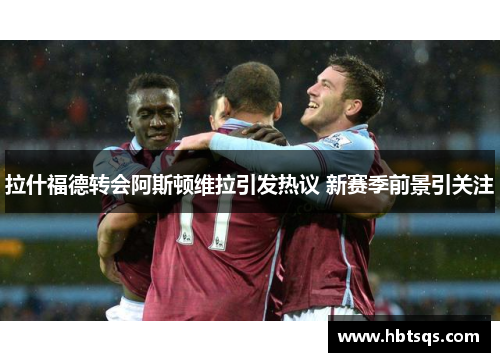 拉什福德转会阿斯顿维拉引发热议 新赛季前景引关注