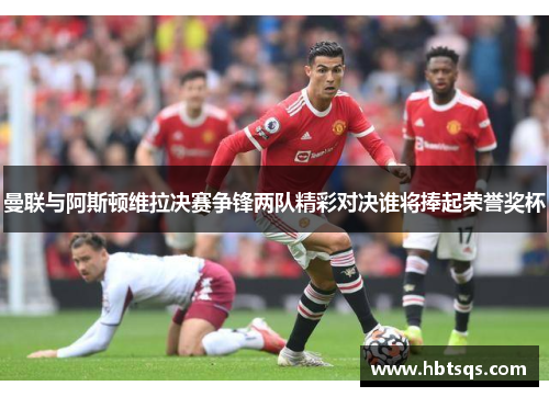 曼联与阿斯顿维拉决赛争锋两队精彩对决谁将捧起荣誉奖杯