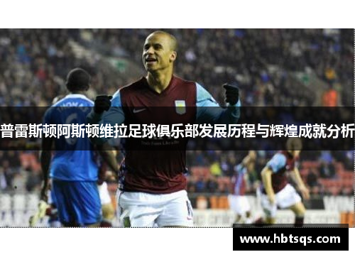 普雷斯顿阿斯顿维拉足球俱乐部发展历程与辉煌成就分析