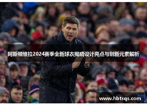 阿斯顿维拉2024赛季全新球衣揭晓设计亮点与创新元素解析